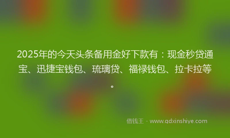 2025年的今天头条备用金好下款有：现金秒贷通宝、迅捷宝钱包、琉璃贷、福禄钱包、拉卡拉等。