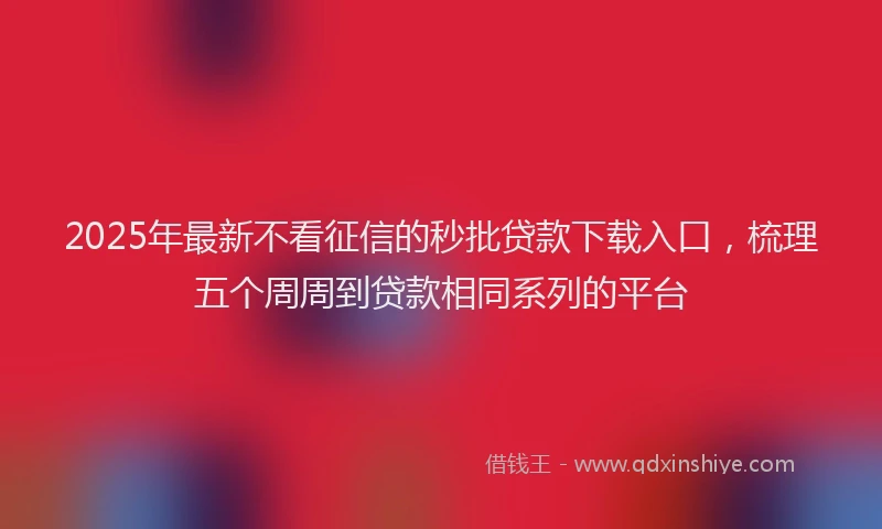 2025年最新不看征信的秒批贷款下载入口，梳理五个周周到贷款相同系列的平台
