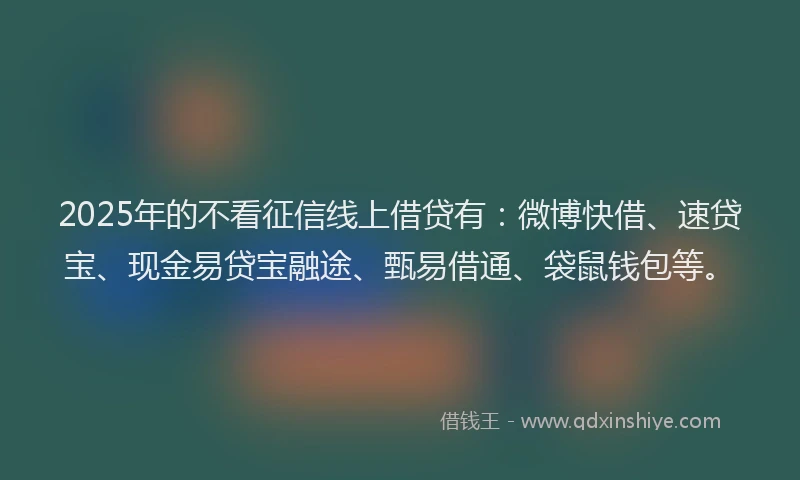 2025年的不看征信线上借贷有：微博快借、速贷宝、现金易贷宝融途、甄易借通、袋鼠钱包等。
