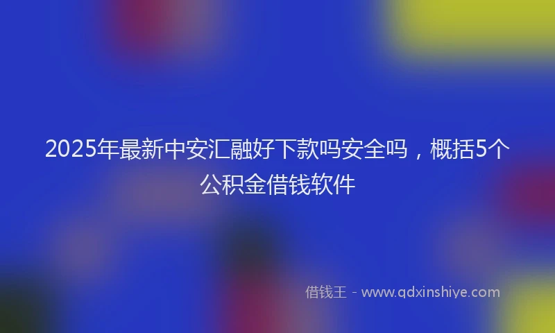 2025年最新中安汇融好下款吗安全吗，概括5个公积金借钱软件