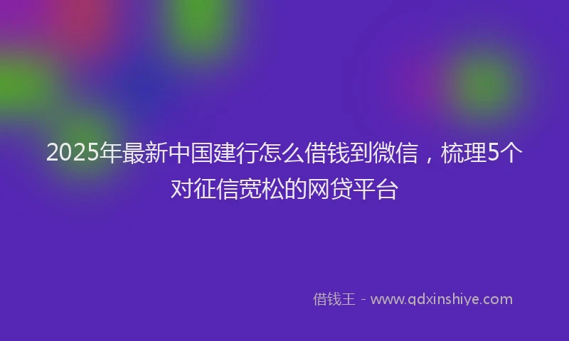 2025年最新中国建行怎么借钱到微信，梳理5个对征信宽松的网贷平台