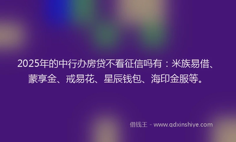 2025年的中行办房贷不看征信吗有：米族易借、蒙享金、戒易花、星辰钱包、海印金服等。