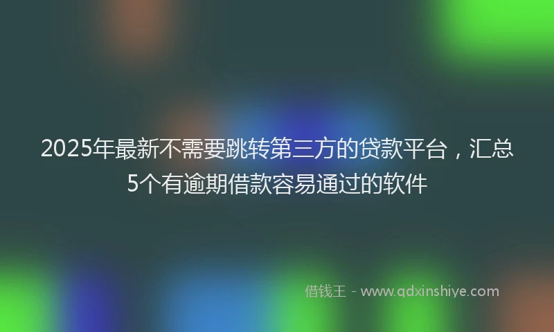 2025年最新不需要跳转第三方的贷款平台，汇总5个有逾期借款容易通过的软件