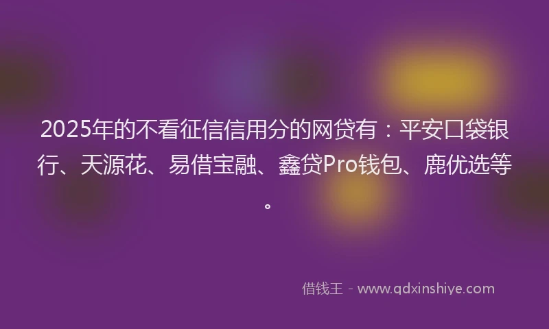 2025年的不看征信信用分的网贷有：平安口袋银行、天源花、易借宝融、鑫贷Pro钱包、鹿优选等。