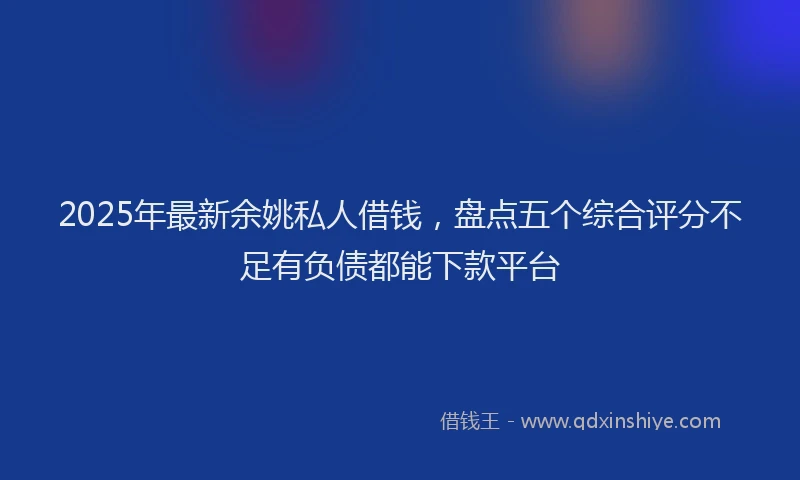 2025年最新余姚私人借钱，盘点五个综合评分不足有负债都能下款平台