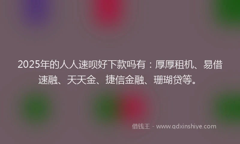 2025年的人人速呗好下款吗有：厚厚租机、易借速融、天天金、捷信金融、珊瑚贷等。