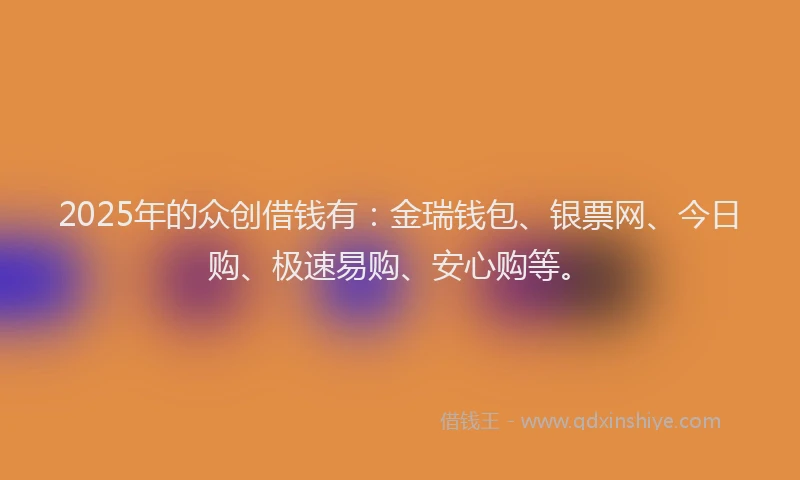 2025年的众创借钱有：金瑞钱包、银票网、今日购、极速易购、安心购等。