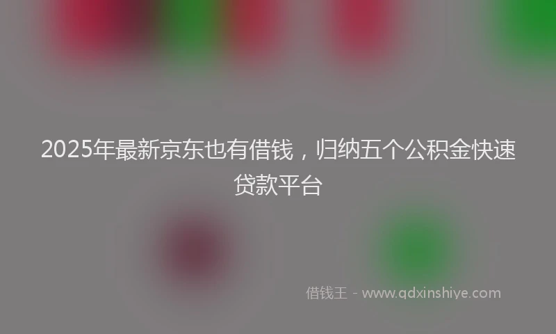 2025年最新京东也有借钱，归纳五个公积金快速贷款平台