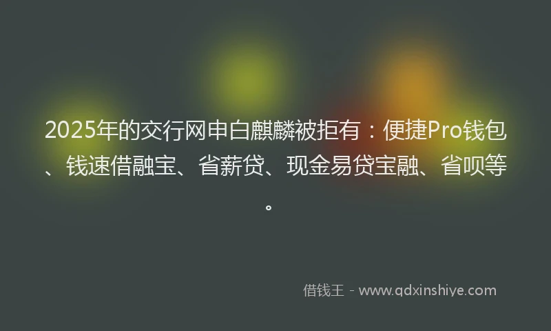 2025年的交行网申白麒麟被拒有：便捷Pro钱包、钱速借融宝、省薪贷、现金易贷宝融、省呗等。