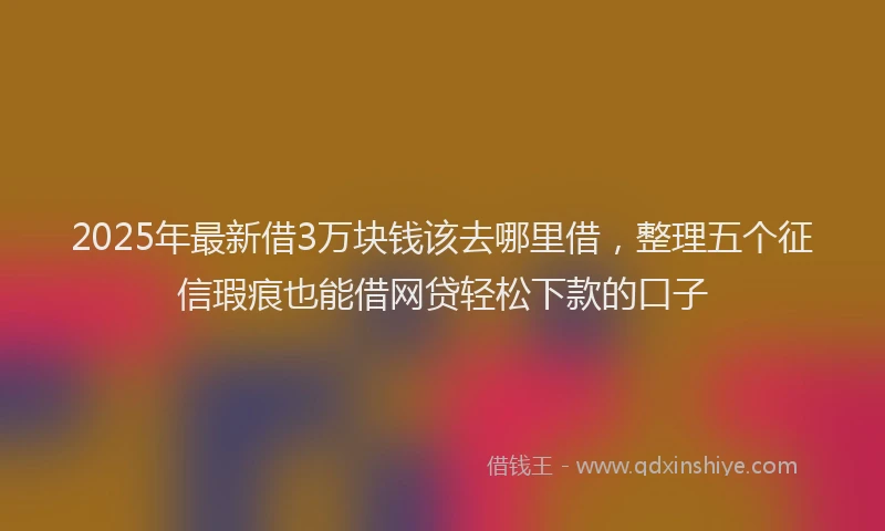 2025年最新借3万块钱该去哪里借，整理五个征信瑕疵也能借网贷轻松下款的口子