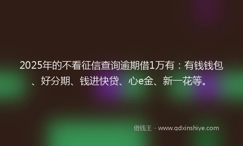 2025年的不看征信查询逾期借1万有：有钱钱包、好分期、钱进快贷、心e金、新一花等。