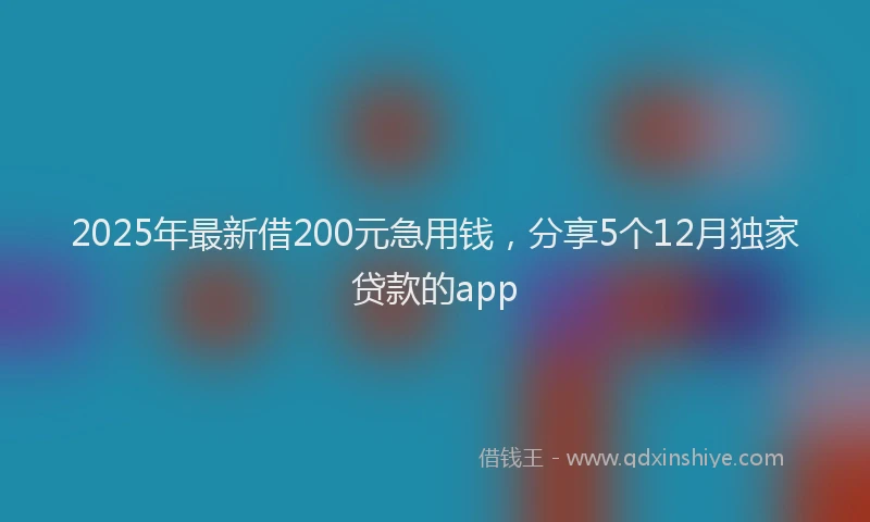 2025年最新借200元急用钱，分享5个12月独家贷款的app