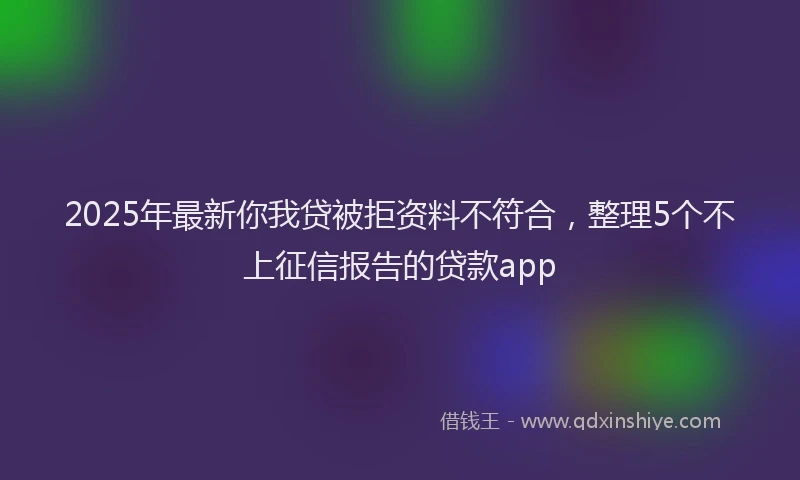 2025年最新你我贷被拒资料不符合，整理5个不上征信报告的贷款app
