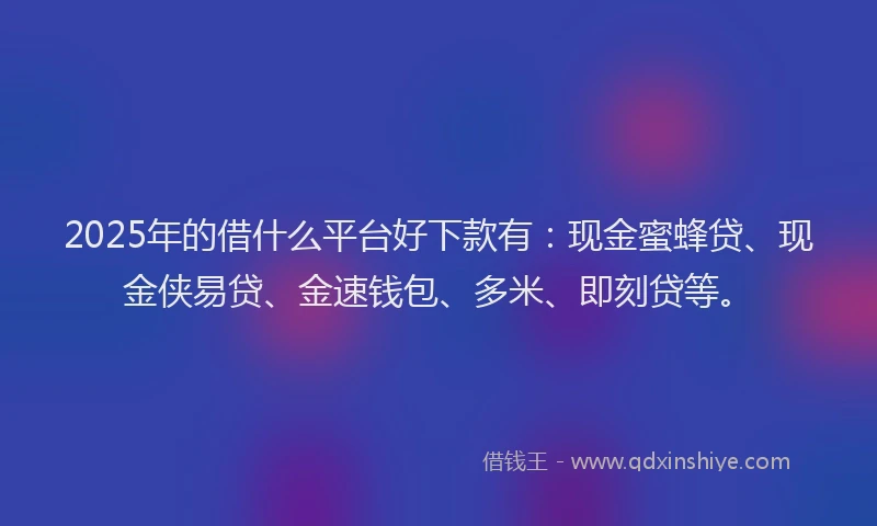 2025年的借什么平台好下款有：现金蜜蜂贷、现金侠易贷、金速钱包、多米、即刻贷等。