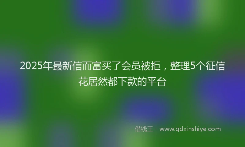 2025年最新信而富买了会员被拒，整理5个征信花居然都下款的平台