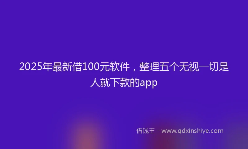 2025年最新借100元软件，整理五个无视一切是人就下款的app
