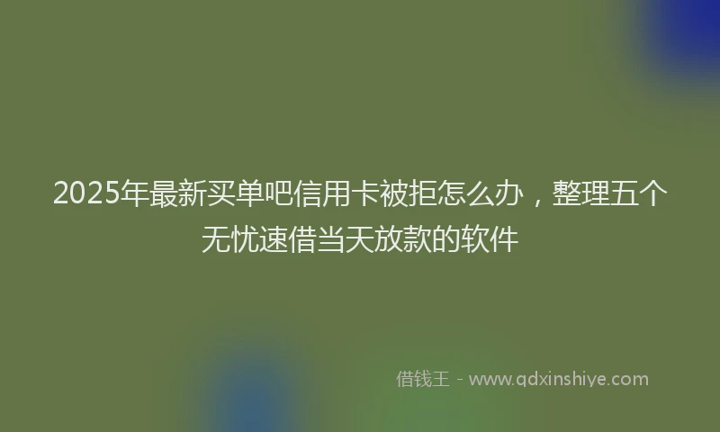 2025年最新买单吧信用卡被拒怎么办，整理五个无忧速借当天放款的软件