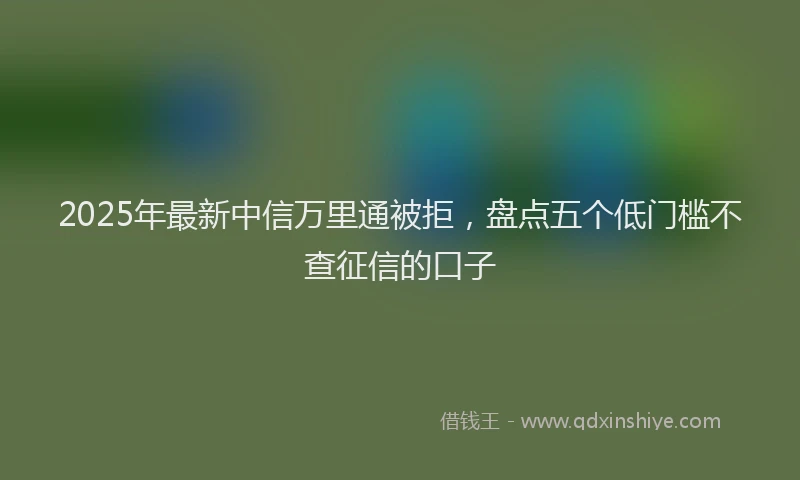2025年最新中信万里通被拒，盘点五个低门槛不查征信的口子