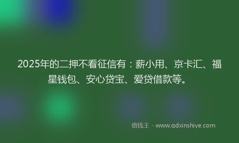 2025年的二押不看征信有：薪小用、京卡汇、福星钱包、安心贷宝、爱贷借款等。