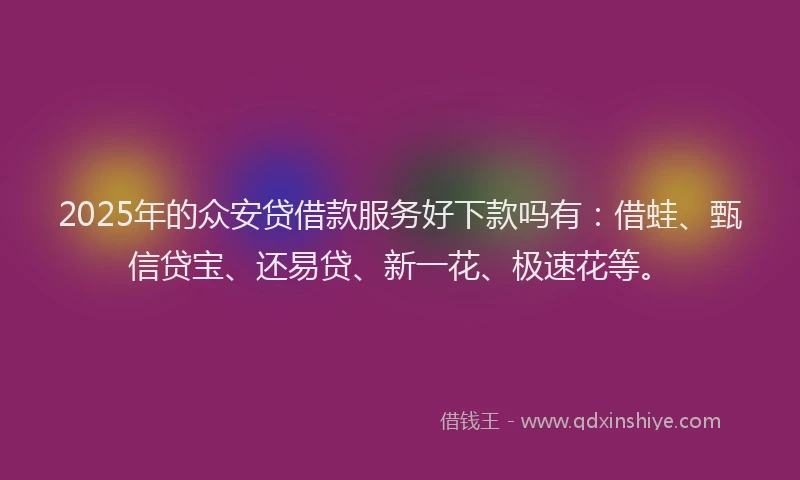 2025年的众安贷借款服务好下款吗有：借蛙、甄信贷宝、还易贷、新一花、极速花等。