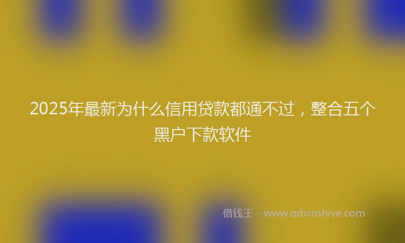 2025年最新为什么信用贷款都通不过，整合五个黑户下款软件