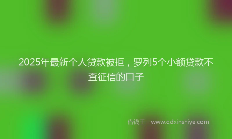 2025年最新个人贷款被拒，罗列5个小额贷款不查征信的口子