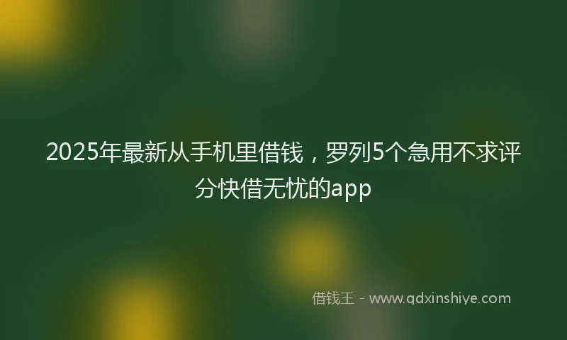 2025年最新从手机里借钱，罗列5个急用不求评分快借无忧的app
