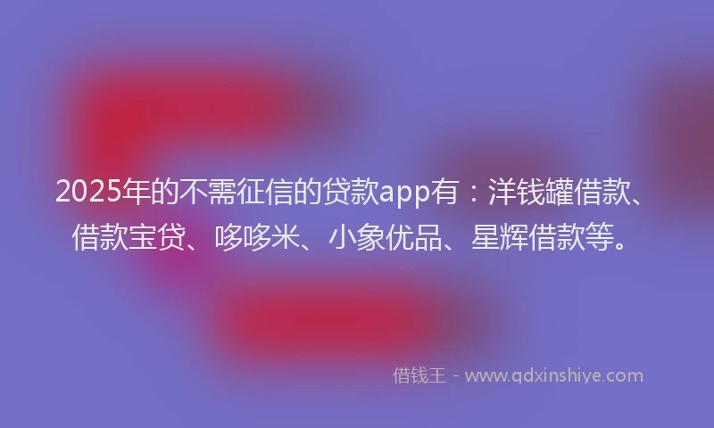 2025年的不需征信的贷款app有：洋钱罐借款、借款宝贷、哆哆米、小象优品、星辉借款等。