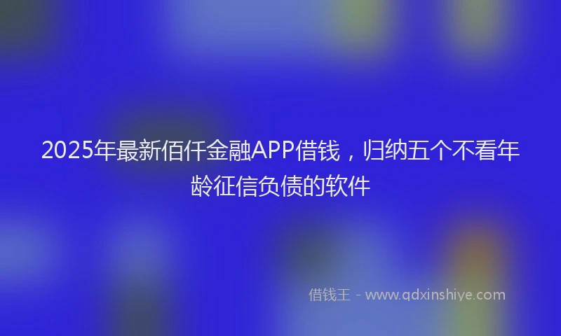2025年最新佰仟金融APP借钱，归纳五个不看年龄征信负债的软件