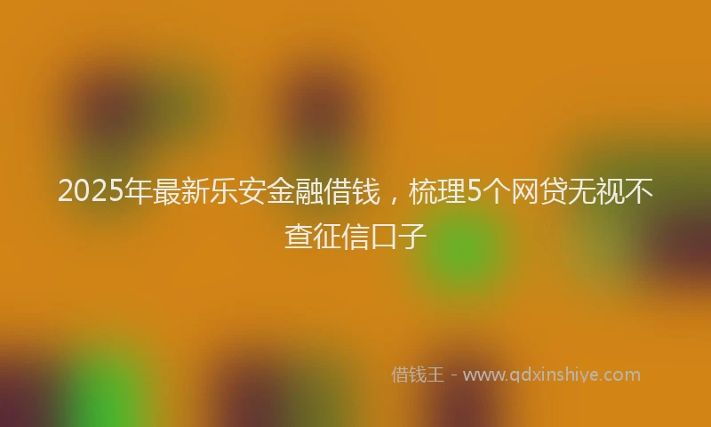 2025年最新乐安金融借钱，梳理5个网贷无视不查征信口子