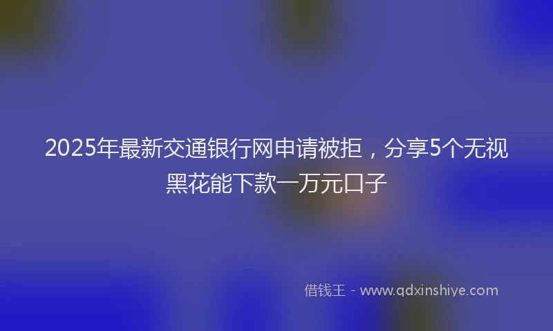 2025年最新交通银行网申请被拒，分享5个无视黑花能下款一万元口子