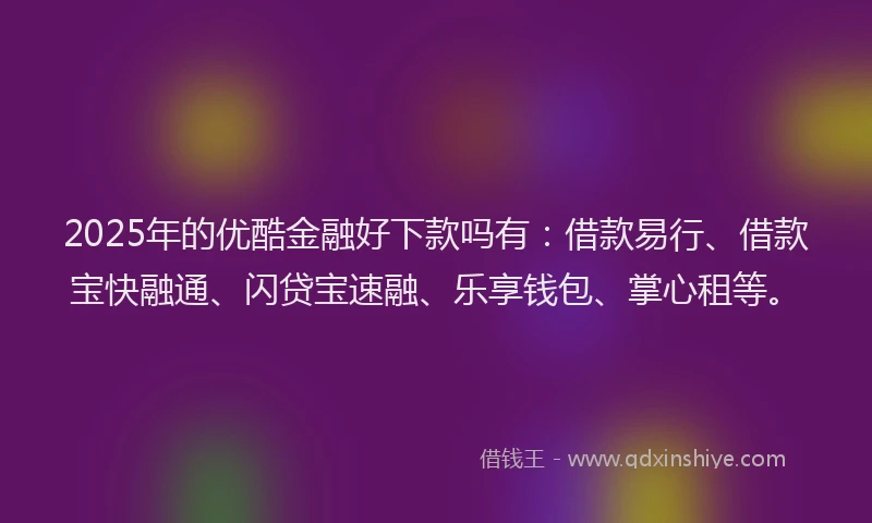 2025年的优酷金融好下款吗有：借款易行、借款宝快融通、闪贷宝速融、乐享钱包、掌心租等。