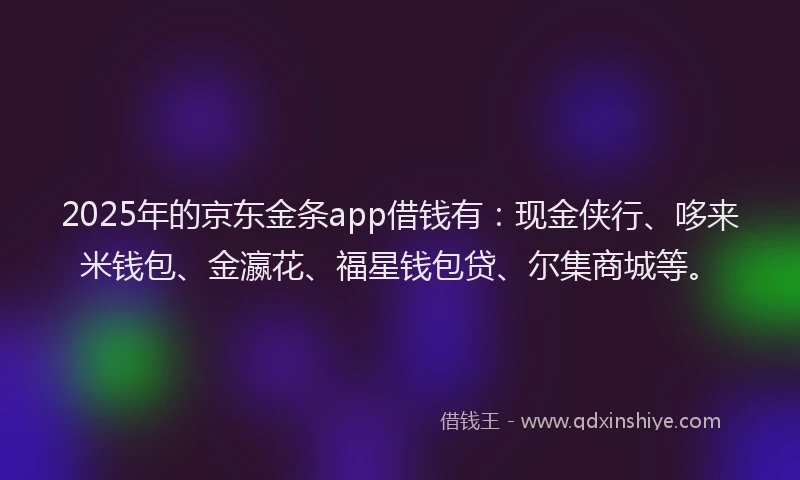 2025年的京东金条app借钱有：现金侠行、哆来米钱包、金瀛花、福星钱包贷、尔集商城等。