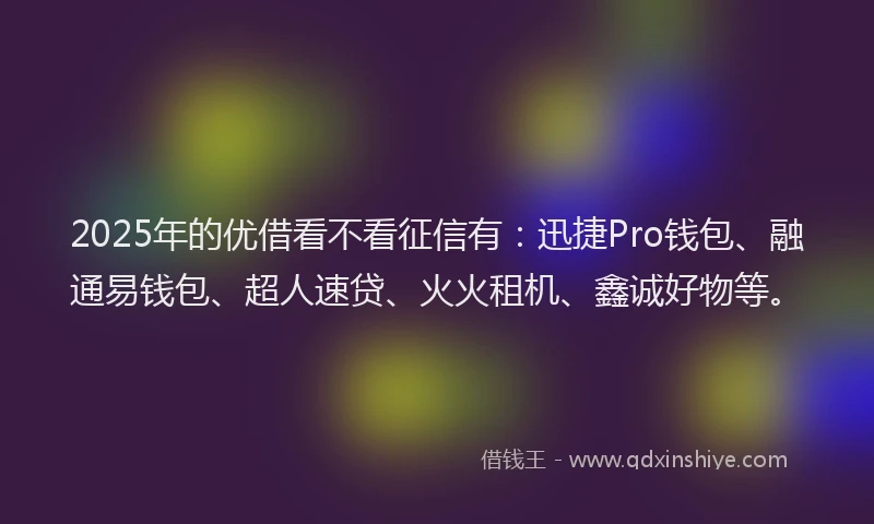 2025年的优借看不看征信有：迅捷Pro钱包、融通易钱包、超人速贷、火火租机、鑫诚好物等。