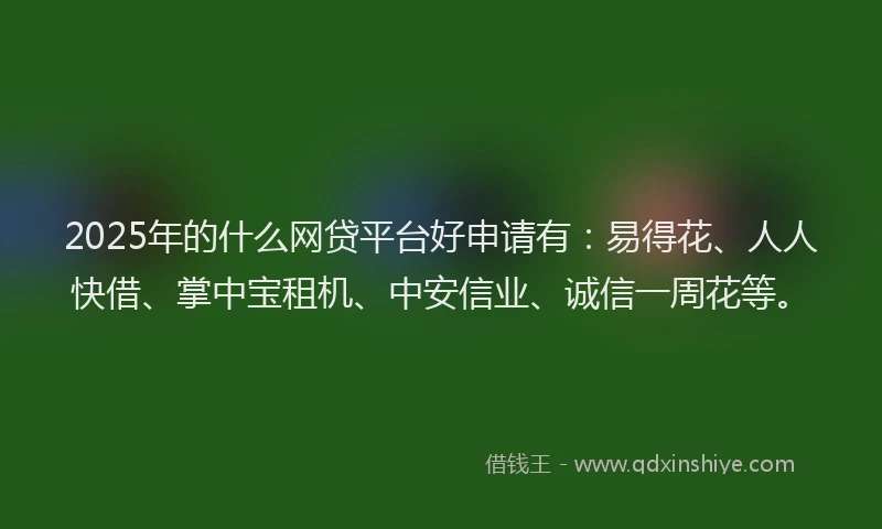 2025年的什么网贷平台好申请有：易得花、人人快借、掌中宝租机、中安信业、诚信一周花等。
