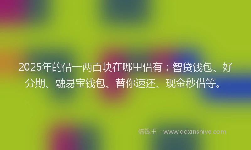 2025年的借一两百块在哪里借有：智贷钱包、好分期、融易宝钱包、替你速还、现金秒借等。