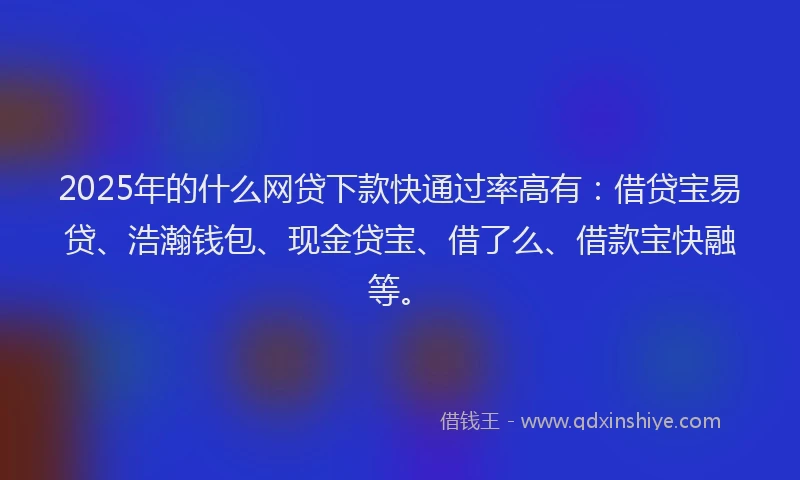 2025年的什么网贷下款快通过率高有：借贷宝易贷、浩瀚钱包、现金贷宝、借了么、借款宝快融等。