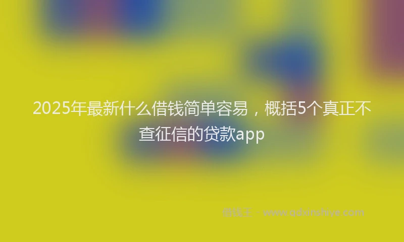 2025年最新什么借钱简单容易，概括5个真正不查征信的贷款app