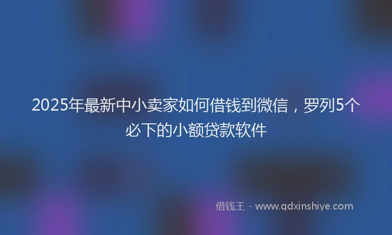 2025年最新中小卖家如何借钱到微信，罗列5个必下的小额贷款软件