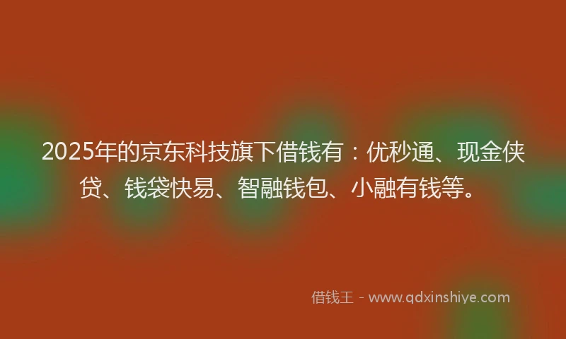 2025年的京东科技旗下借钱有：优秒通、现金侠贷、钱袋快易、智融钱包、小融有钱等。