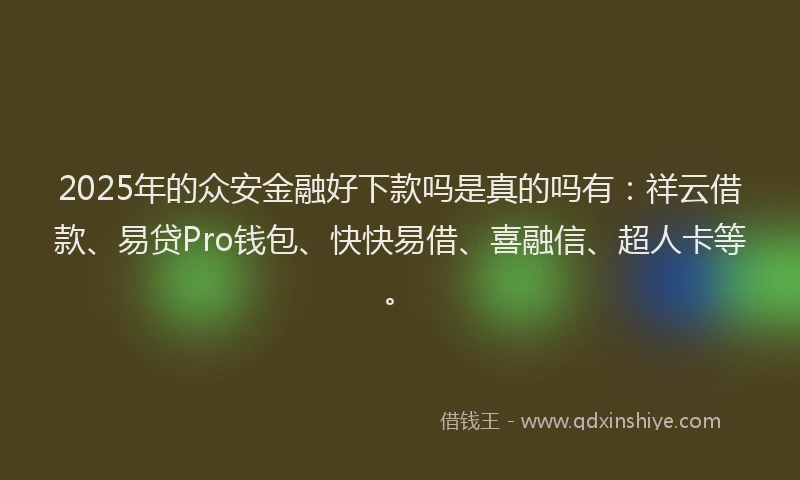 2025年的众安金融好下款吗是真的吗有：祥云借款、易贷Pro钱包、快快易借、喜融信、超人卡等。