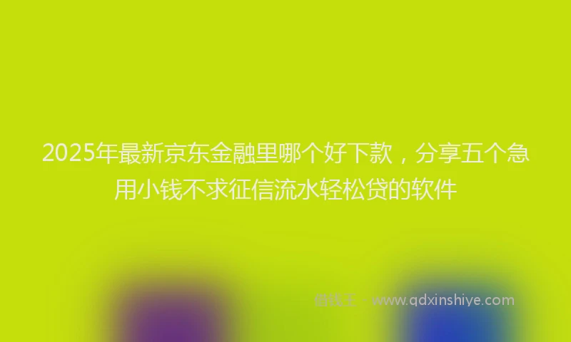 2025年最新京东金融里哪个好下款，分享五个急用小钱不求征信流水轻松贷的软件