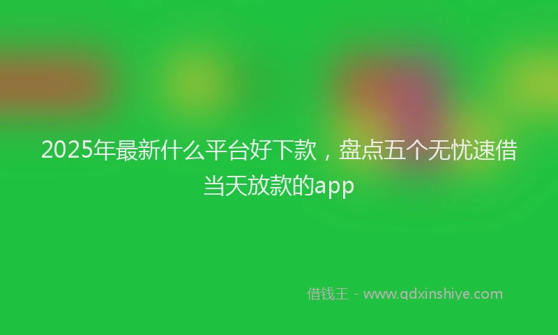 2025年最新什么平台好下款，盘点五个无忧速借当天放款的app
