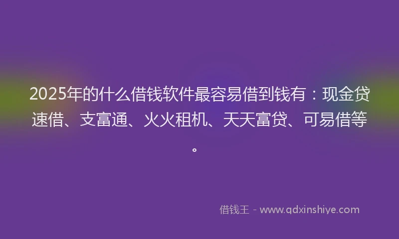 2025年的什么借钱软件最容易借到钱有：现金贷速借、支富通、火火租机、天天富贷、可易借等。