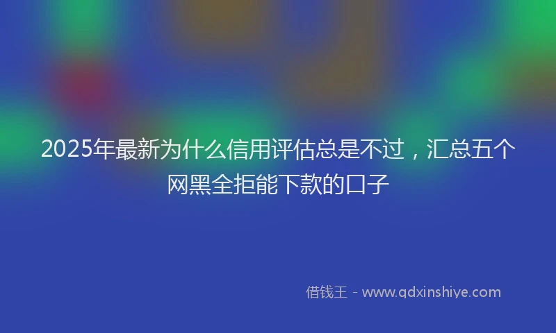 2025年最新为什么信用评估总是不过，汇总五个网黑全拒能下款的口子