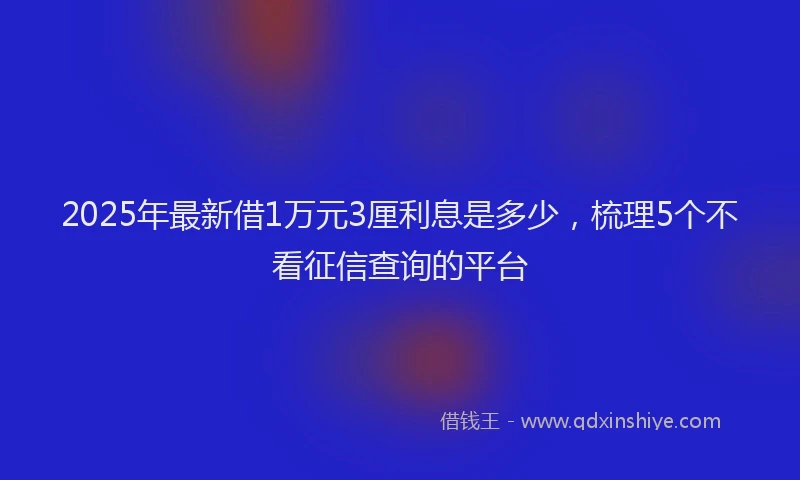 2025年最新借1万元3厘利息是多少，梳理5个不看征信查询的平台