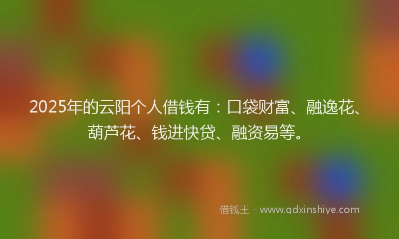 2025年的云阳个人借钱有：口袋财富、融逸花、葫芦花、钱进快贷、融资易等。