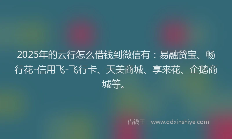 2025年的云行怎么借钱到微信有：易融贷宝、畅行花-信用飞-飞行卡、天美商城、享来花、企鹅商城等。