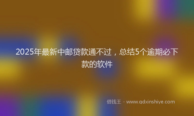 2025年最新中邮贷款通不过，总结5个逾期必下款的软件