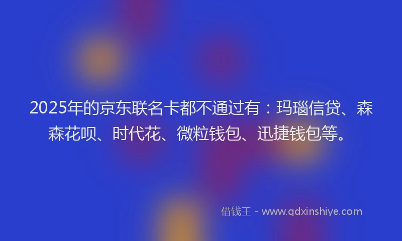 2025年的京东联名卡都不通过有：玛瑙信贷、森森花呗、时代花、微粒钱包、迅捷钱包等。